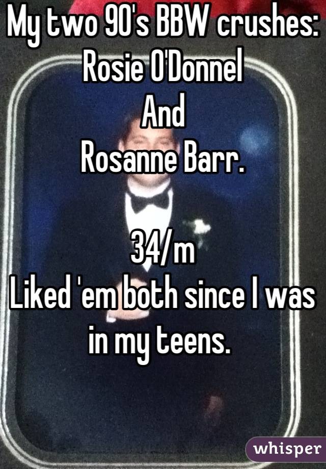 My two 90's BBW crushes:
Rosie O'Donnel
And 
Rosanne Barr. 

34/m
Liked 'em both since I was in my teens. 