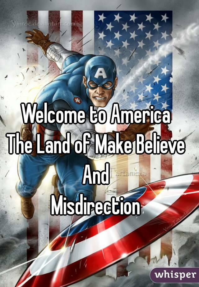 Welcome to America
The Land of Make Believe
And
Misdirection
