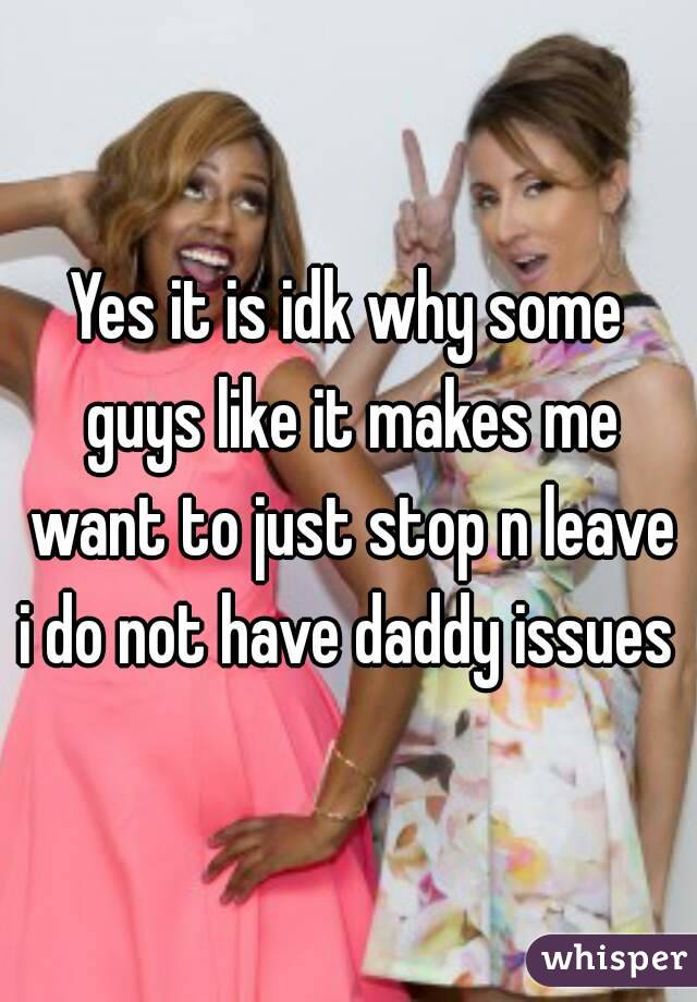 Yes it is idk why some guys like it makes me want to just stop n leave i do not have daddy issues 