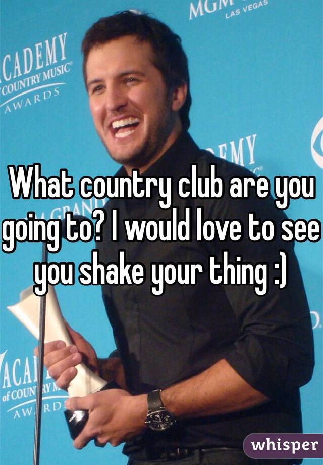 What country club are you going to? I would love to see you shake your thing :)