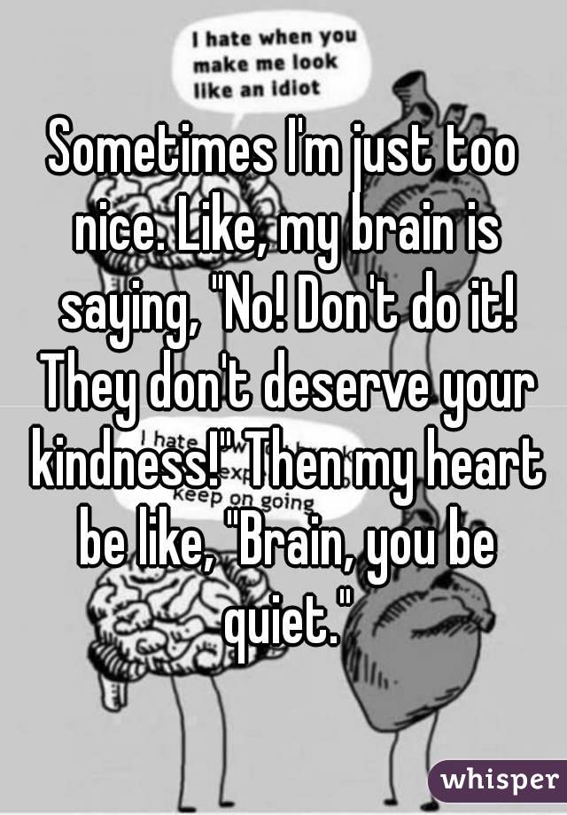 Sometimes I'm just too nice. Like, my brain is saying, "No! Don't do it! They don't deserve your kindness!" Then my heart be like, "Brain, you be quiet."