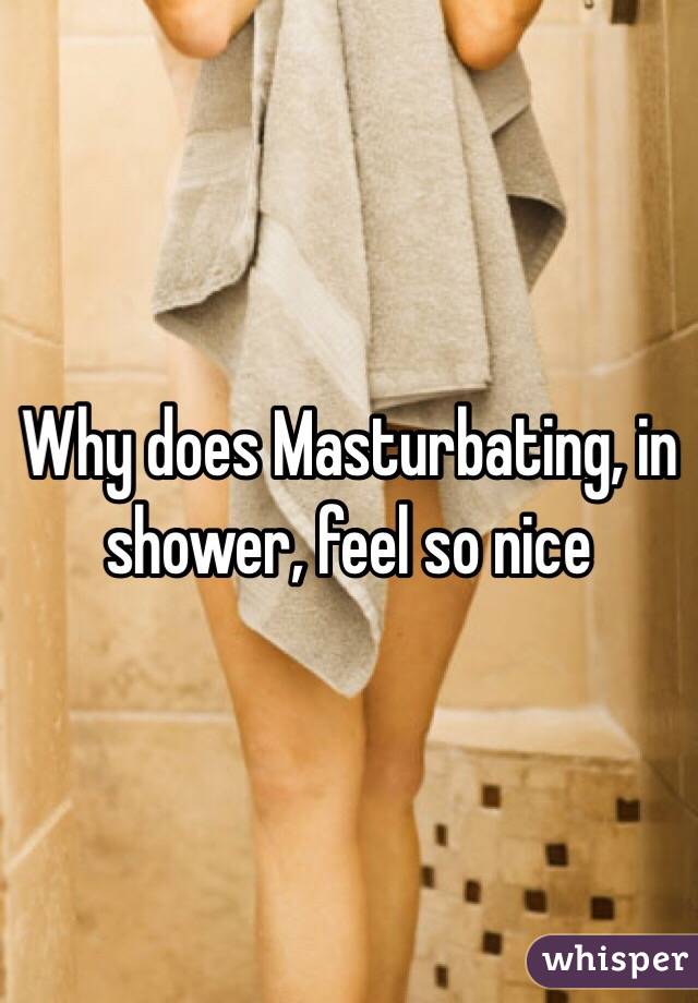 Why does Masturbating, in shower, feel so nice