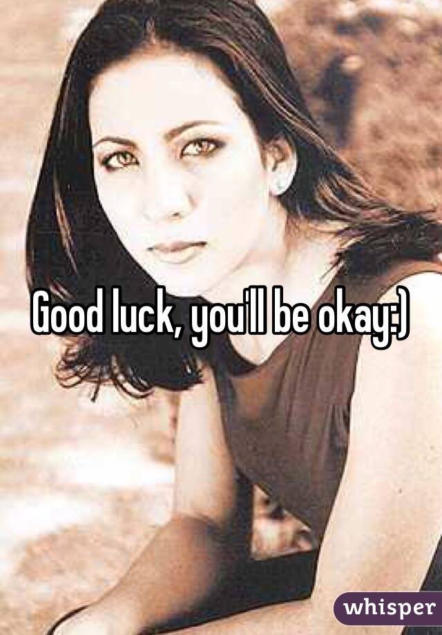 Good luck, you'll be okay:)