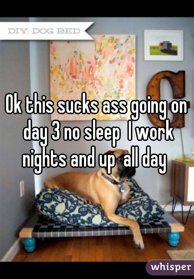 Ok this sucks ass going on day 3 no sleep  I work nights and up  all day  