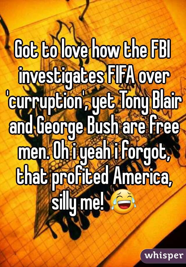 Got to love how the FBI investigates FIFA over 'curruption', yet Tony Blair and George Bush are free men. Oh i yeah i forgot, that profited America, silly me! 😂