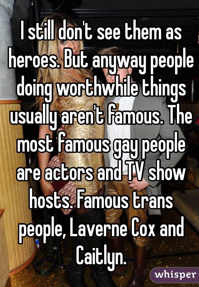 I still don't see them as heroes. But anyway people doing worthwhile things usually aren't famous. The most famous gay people are actors and TV show hosts. Famous trans people, Laverne Cox and Caitlyn. 