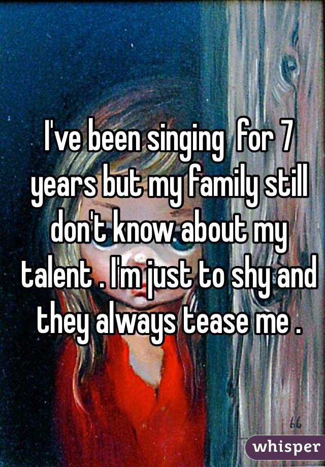 I've been singing  for 7 years but my family still don't know about my talent . I'm just to shy and they always tease me .
