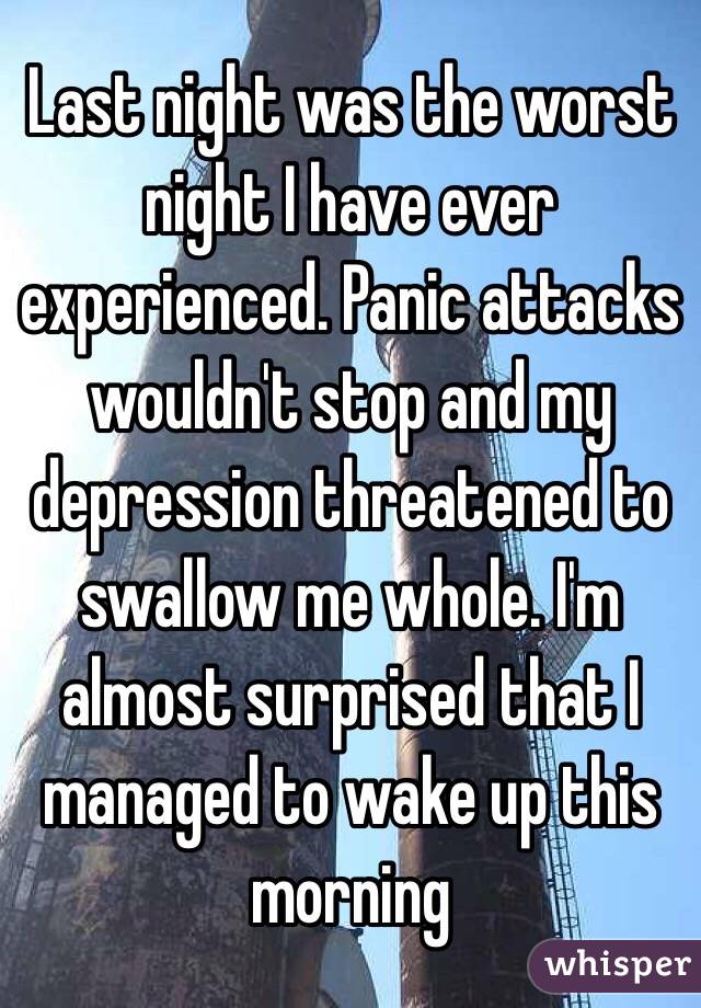 Last night was the worst night I have ever experienced. Panic attacks wouldn't stop and my depression threatened to swallow me whole. I'm almost surprised that I managed to wake up this morning
