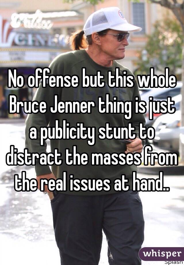 No offense but this whole Bruce Jenner thing is just a publicity stunt to distract the masses from the real issues at hand..