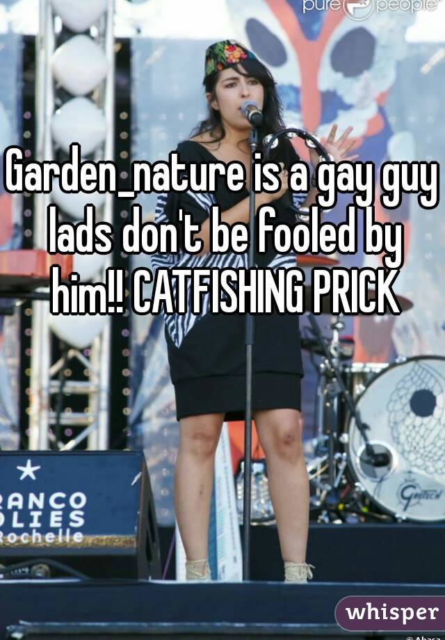 Garden_nature is a gay guy lads don't be fooled by him!! CATFISHING PRICK