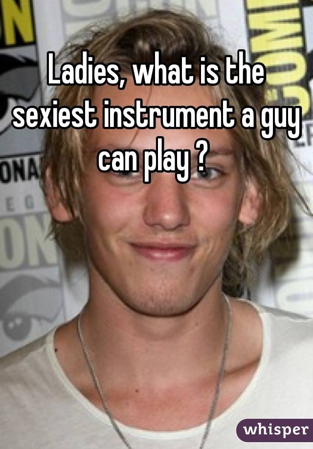 Ladies, what is the sexiest instrument a guy can play ? 