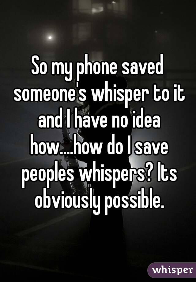So my phone saved someone's whisper to it and I have no idea how....how do I save peoples whispers? Its obviously possible.