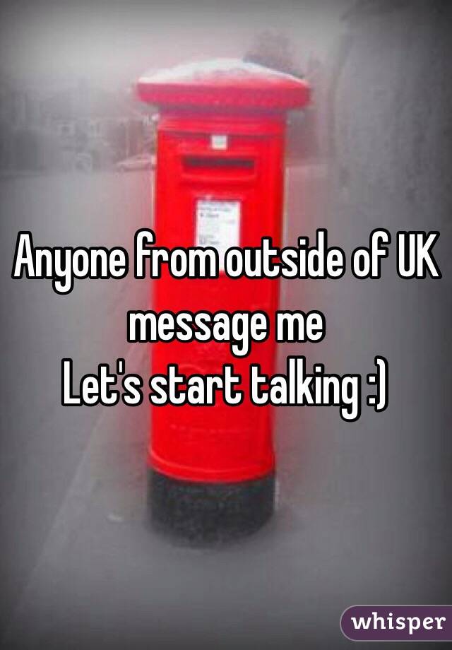 Anyone from outside of UK message me 
Let's start talking :) 