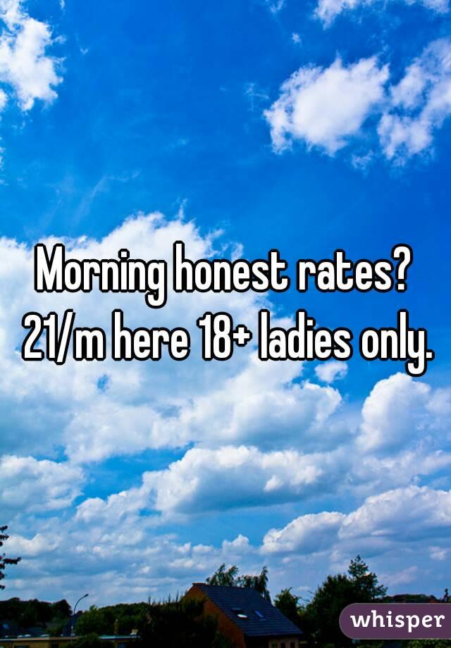 Morning honest rates? 21/m here 18+ ladies only.