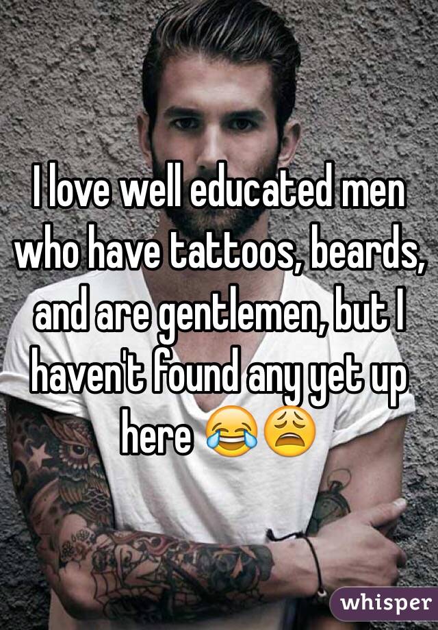 I love well educated men who have tattoos, beards, and are gentlemen, but I haven't found any yet up here 😂😩