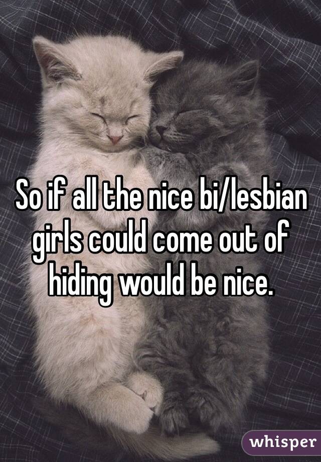 So if all the nice bi/lesbian girls could come out of hiding would be nice. 