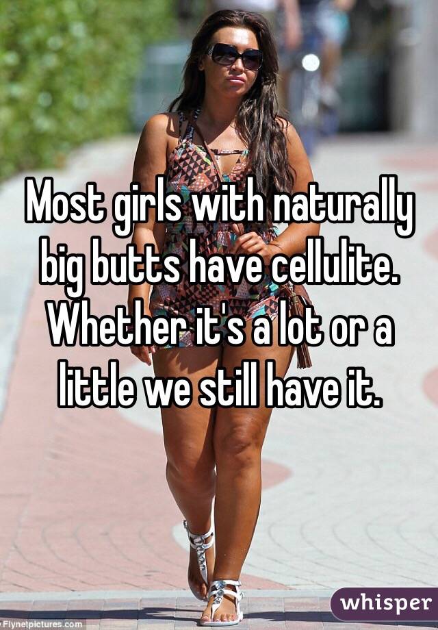 Most girls with naturally big butts have cellulite. Whether it's a lot or a little we still have it.