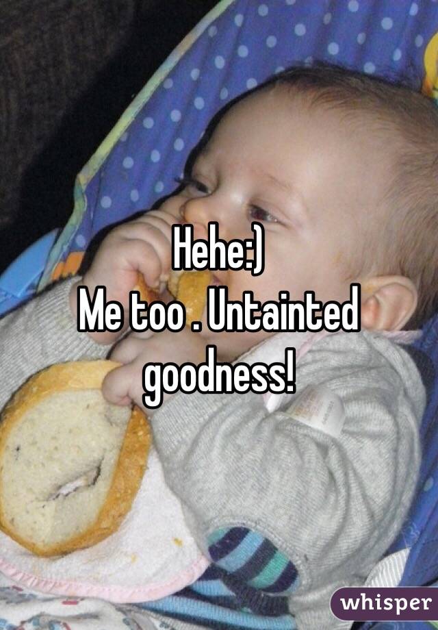 Hehe:)
Me too . Untainted goodness!