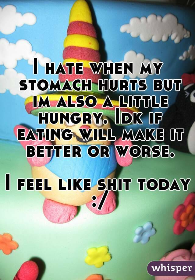 I hate when my stomach hurts but im also a little hungry. Idk if eating will make it better or worse.

I feel like shit today :/