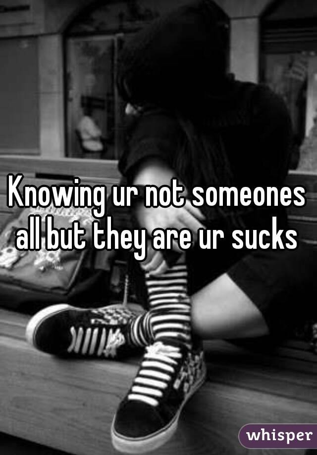 Knowing ur not someones all but they are ur sucks 