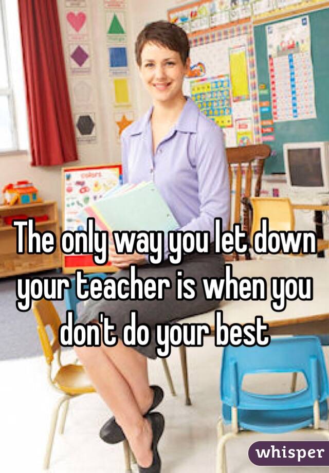 The only way you let down your teacher is when you don't do your best 