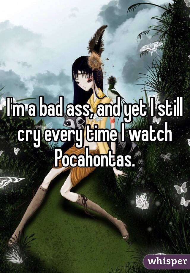 I'm a bad ass, and yet I still cry every time I watch Pocahontas.