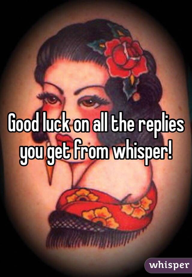 Good luck on all the replies you get from whisper!