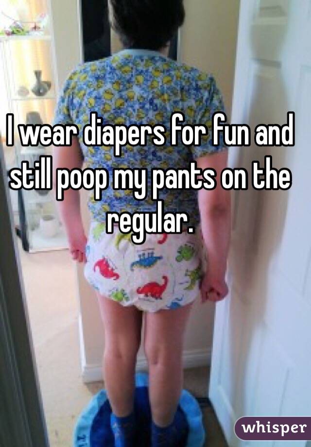 I wear diapers for fun and still poop my pants on the regular. 