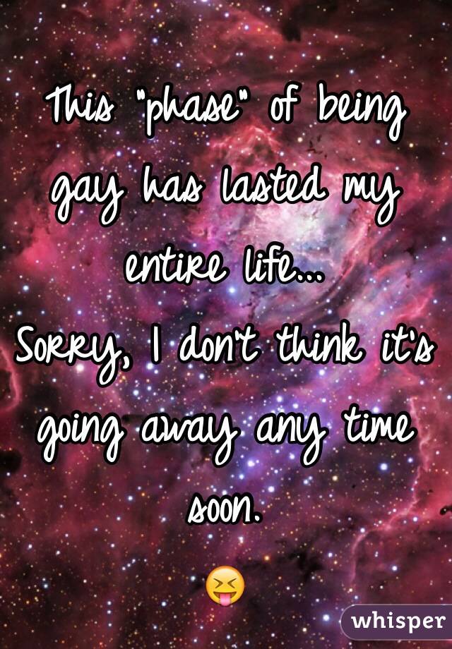 This "phase" of being gay has lasted my entire life...
Sorry, I don't think it's going away any time soon. 
😝