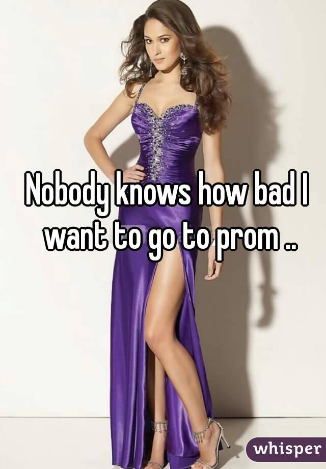 Nobody knows how bad I want to go to prom ..