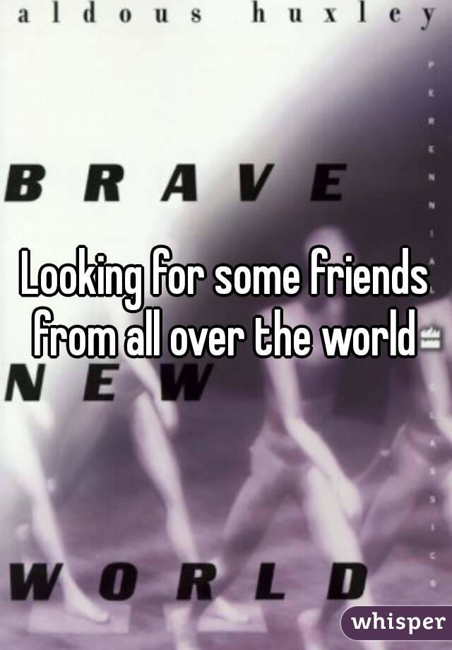 Looking for some friends from all over the world 