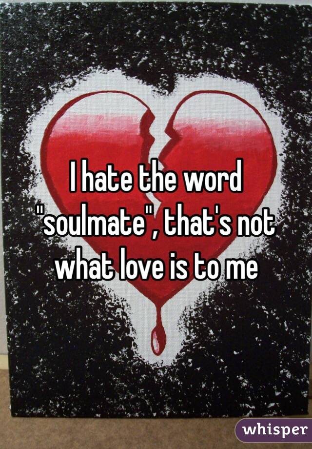 I hate the word "soulmate", that's not what love is to me