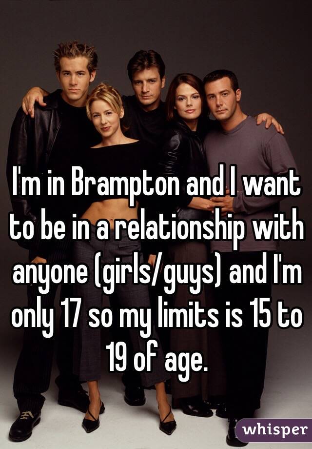 I'm in Brampton and I want to be in a relationship with anyone (girls/guys) and I'm only 17 so my limits is 15 to 19 of age. 