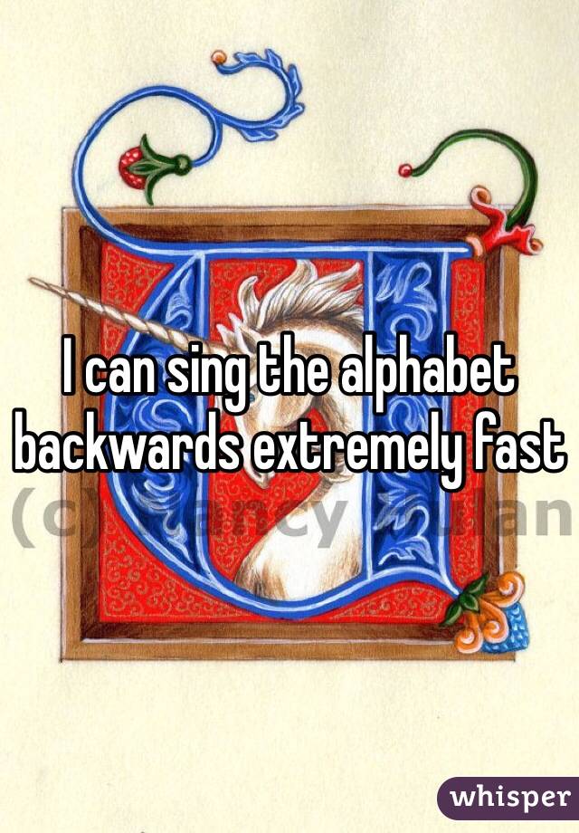 I can sing the alphabet backwards extremely fast 