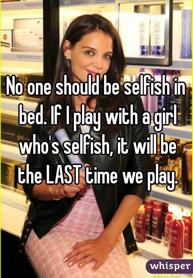 No one should be selfish in bed. If I play with a girl who's selfish, it will be the LAST time we play.
