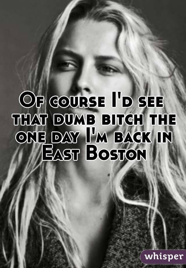 Of course I'd see that dumb bitch the one day I'm back in East Boston