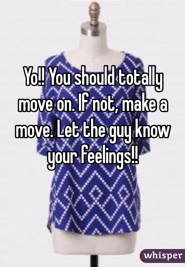 Yo!! You should totally move on. If not, make a move. Let the guy know your feelings!!