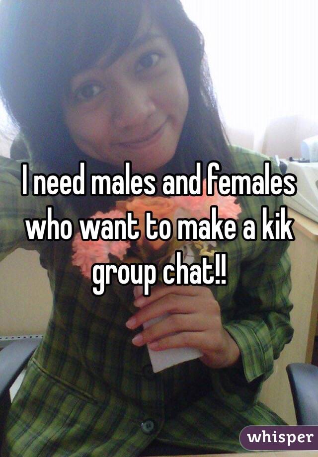 I need males and females who want to make a kik group chat!! 