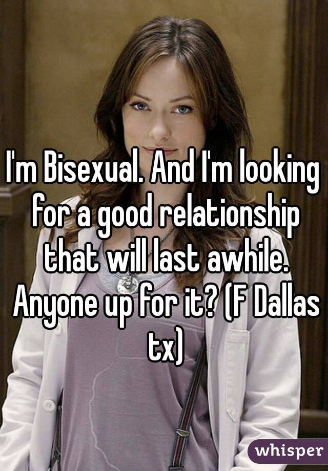 I'm Bisexual. And I'm looking for a good relationship that will last awhile. Anyone up for it? (F Dallas tx)