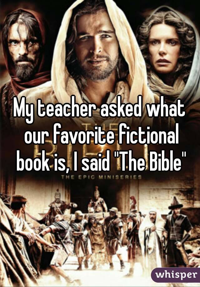 My teacher asked what our favorite fictional book is, I said "The Bible"