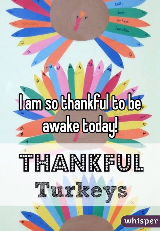 I am so thankful to be awake today!