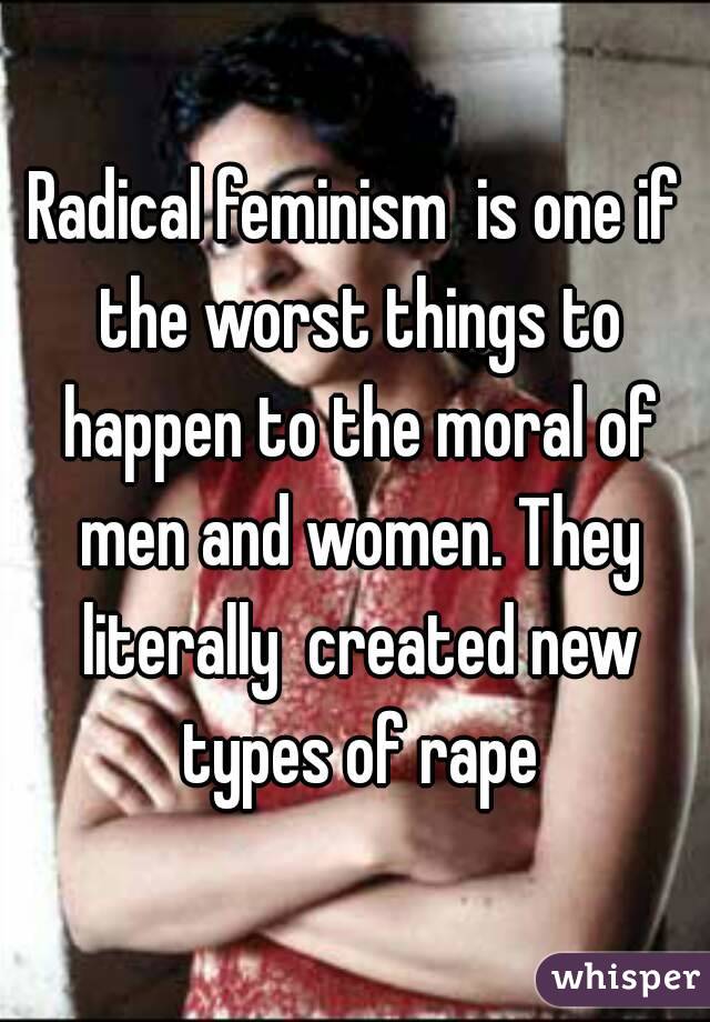 Radical feminism  is one if the worst things to happen to the moral of men and women. They literally  created new types of rape