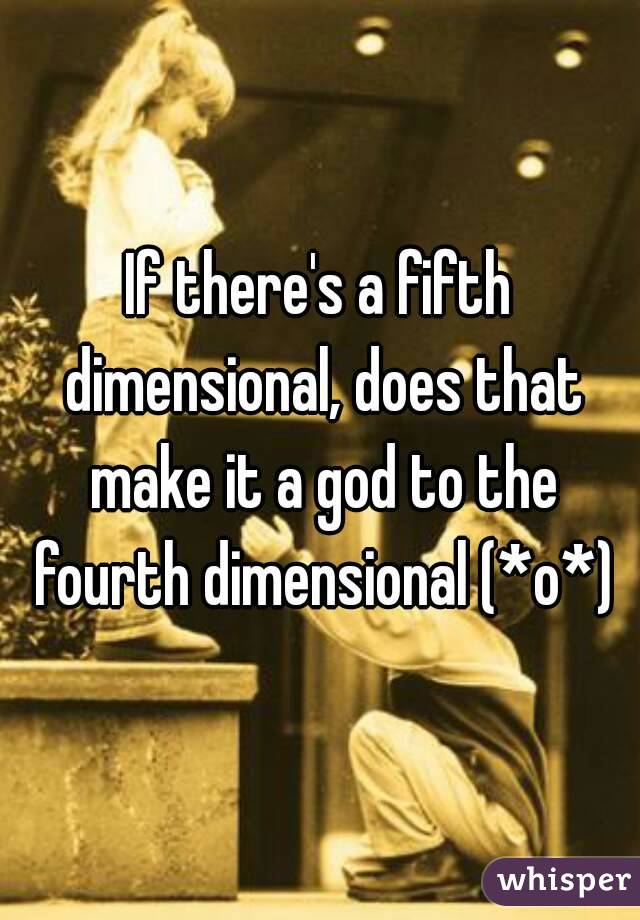 If there's a fifth dimensional, does that make it a god to the fourth dimensional (*o*)