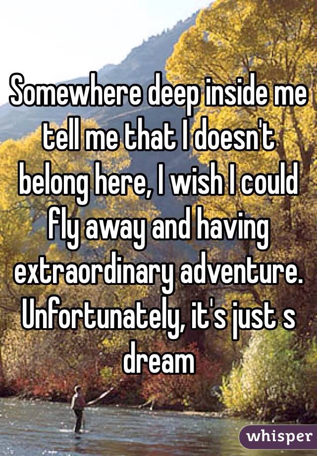 Somewhere deep inside me tell me that I doesn't belong here, I wish I could fly away and having extraordinary adventure. Unfortunately, it's just s dream 