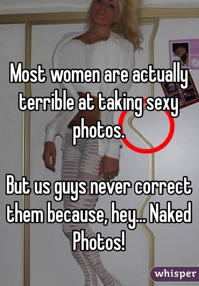 Most women are actually terrible at taking sexy photos.

But us guys never correct them because, hey... Naked Photos!
