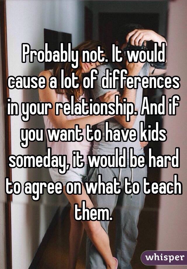 Probably not. It would cause a lot of differences in your relationship. And if you want to have kids someday, it would be hard to agree on what to teach them.