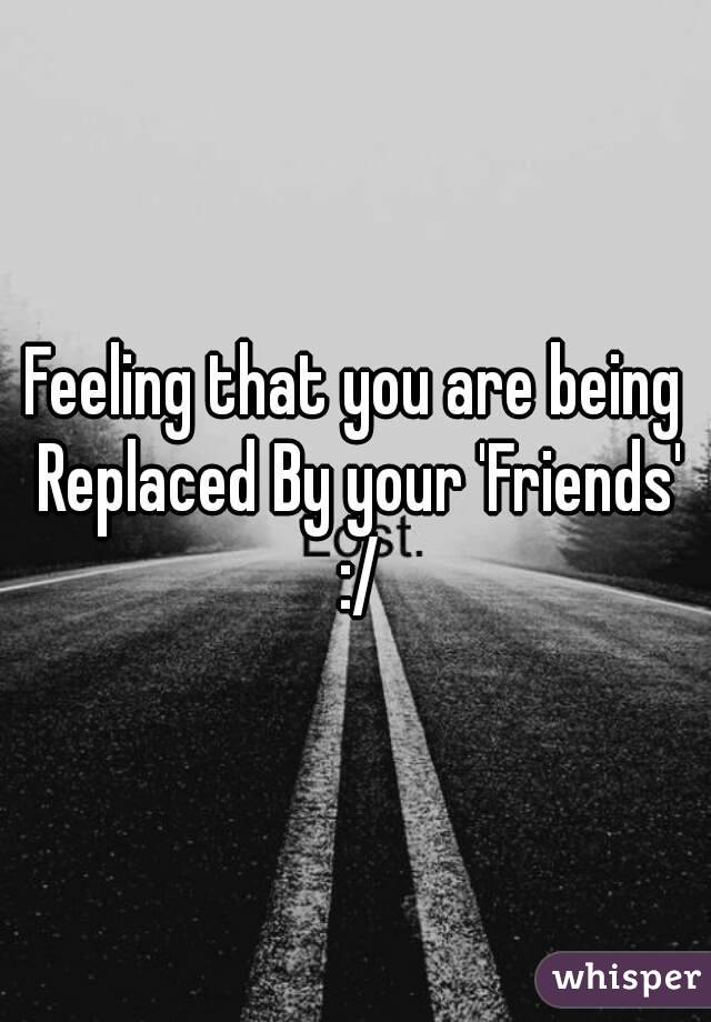 Feeling that you are being Replaced By your 'Friends' :/