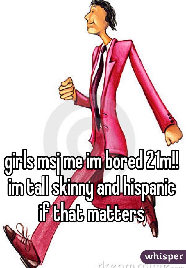 girls msj me im bored 21m!! im tall skinny and hispanic if that matters 