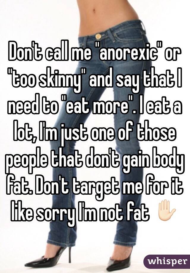 Don't call me "anorexic" or "too skinny" and say that I need to "eat more". I eat a lot, I'm just one of those people that don't gain body fat. Don't target me for it like sorry I'm not fat ✋🏻