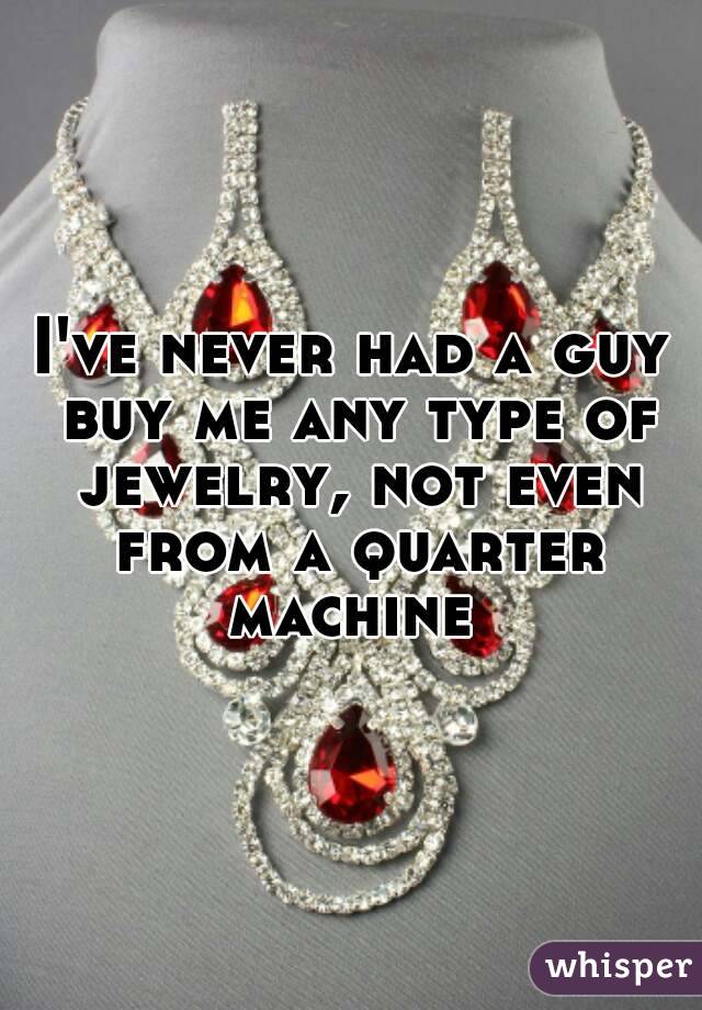 I've never had a guy buy me any type of jewelry, not even from a quarter machine 